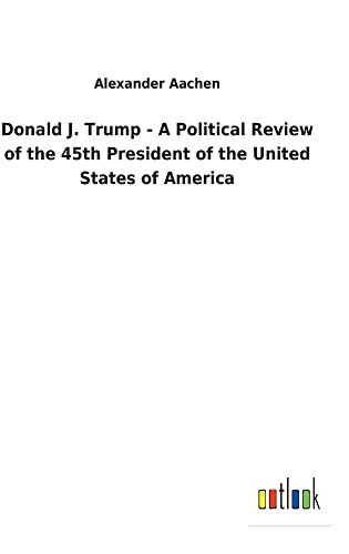Donald J. Trump - A Political Review Of The 45Th President Of The United States Of America