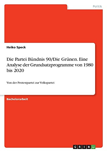 Die Partei Bündnis 90/Die Grünen. Eine Analyse Der Grundsatzprogramme Von 1980 Bis 2020: Von Der Protestpartei Zur Volkspartei (German Edition)