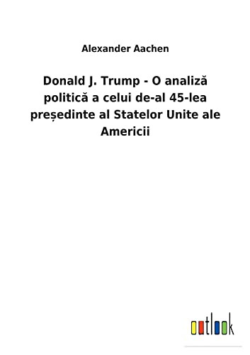Donald J. Trump - O Analiza Politica A Celui De-Al 45-Lea Pre?Edinte Al Statelor Unite Ale Americii (Romanian Edition)