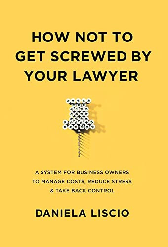 How Not To Get Screwed By Your Lawyer: A System For Business Owners To Manage Costs, Reduce Stress & Take Back Control