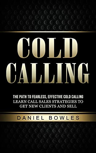 Cold Calling: The Path To Fearless, Effective Cold Calling (Learn Call Sales Strategies To Get New Clients And Sell)
