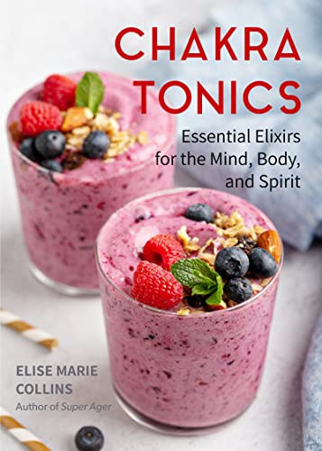 Chakra Tonics: Essential Elixirs For The Mind, Body, And Spirit (Energy Healing, Chakra Balancing)