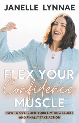 Flex Your Confidence Muscle: How To Overcome Your Limiting Beliefs And Finally Take Action