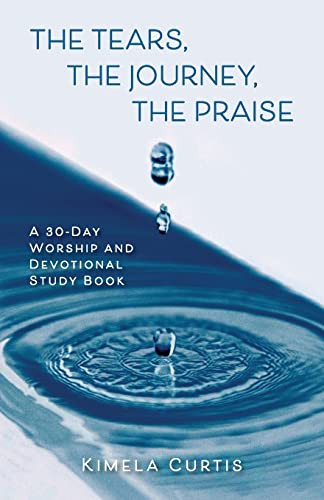 The Tears, The Journey, The Praise: A 30-Day Worship And Devotional Study Book