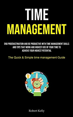 Time Management: End Procrastination And Be Productive With Time Management Skills And Tips That Work And Highest Use Of Your Time To Achieve Your ... (The Quick & Simple Time Management Guide)