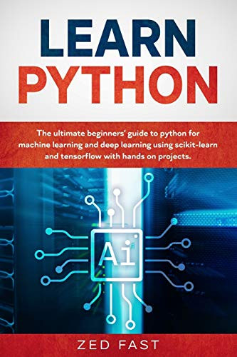 Learn Python: The Ultimate Beginner’s Guide to Python for Machine Learning and Deep Learning Using scikit-learn and tensorflow with Hands-On Projects