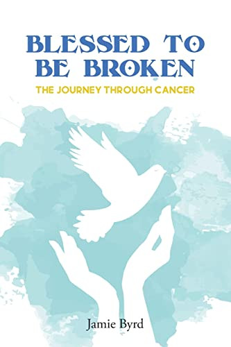 Blessed To Be Broken: The Journey Through Cancer