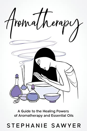 Aromatherapy: A Guide to the Healing Powers of Aromatherapy and Essential Oils