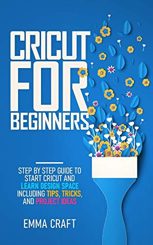 Cricut for Beginners: Step by Step Guide to Start Cricut and Learn Design Space including Tips, Tricks, and Project Ideas