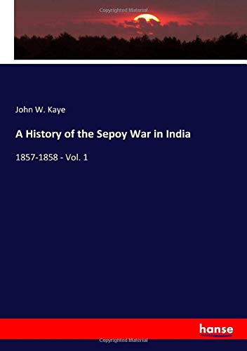 A History of the Sepoy War in India: 1857-1858 - Vol. 1