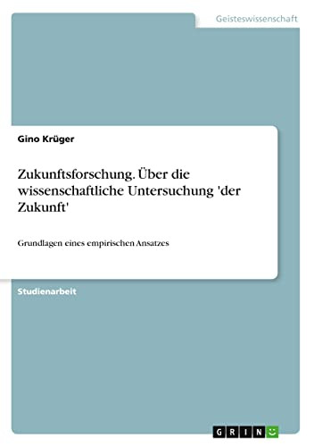 Zukunftsforschung. Über die wissenschaftliche Untersuchung 'der Zukunft': Grundlagen eines empirischen Ansatzes (German Edition)
