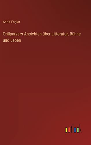 Grillparzers Ansichten über Litteratur, Bühne und Leben (German Edition)