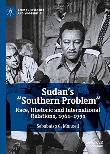 Sudan’s “Southern Problem”: Race, Rhetoric and International Relations, 1961-1991 (African Histories and Modernities)