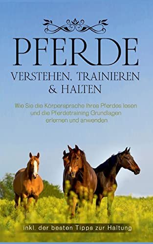 Pferde verstehen, trainieren & halten: Wie Sie die Körpersprache Ihres Pferdes lesen und die Pferdetraining Grundlagen erlernen und anwenden - inkl. der besten Tipps zur Haltung (German Edition)
