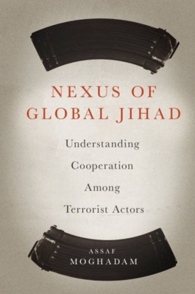 Nexus Of Global Jihad: Understanding Cooperation Among Terrorist Actors (Columbia Studies In Terrorism And Irregular Warfare)