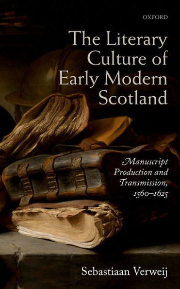 The Literary Culture Of Early Modern Scotland: Manuscript Production And Transmission, 1560-1625