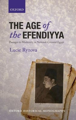 The Age Of The Efendiyya: Passages To Modernity In National-Colonial Egypt (Oxford Historical Monographs)