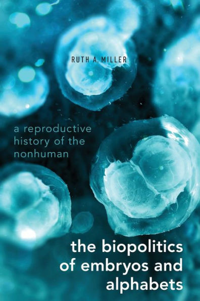 The Biopolitics Of Embryos And Alphabets: A Reproductive History Of The Nonhuman