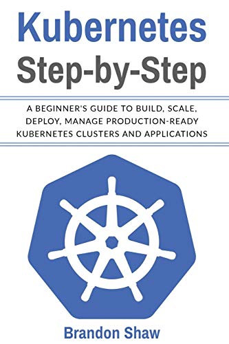 Kubernetes Step-by-Step: A Beginner's Guide to Build, Scale, Deploy, Manage Production-Ready Kubernetes Clusters and Application.