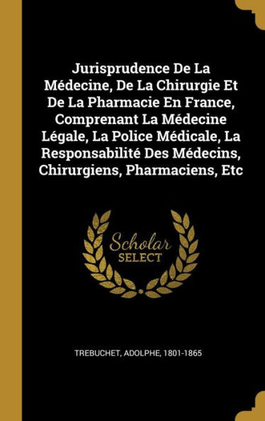 Jurisprudence De La Médecine, De La Chirurgie Et De La Pharmacie En France, Comprenant La Médecine Légale, La Police Médicale, La Responsabilité Des ... Pharmaciens, Etc (French Edition)