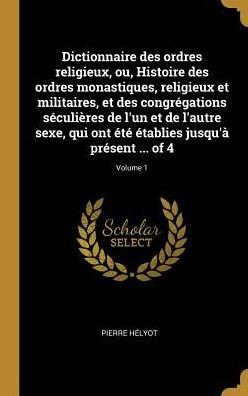 Dictionnaire Des Ordres Religieux, Ou, Histoire Des Ordres Monastiques, Religieux Et Militaires, Et Des Congrégations Séculières De L'Un Et De L'Autre ... Présent ... Of 4; Volume 1 (French Edition)