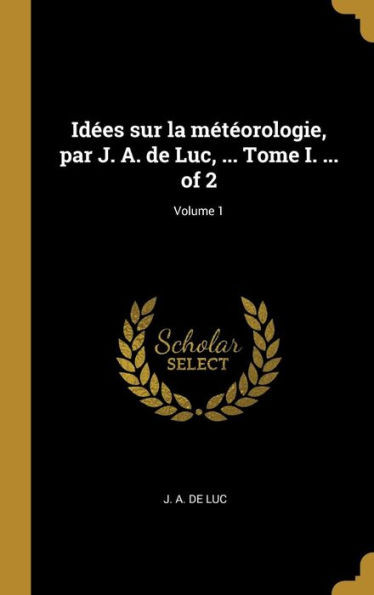 Idées Sur La Météorologie, Par J. A. De Luc, ... Tome I. ... Of 2; Volume 1 (French Edition)