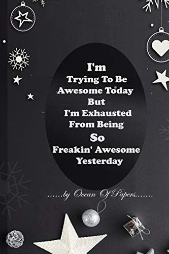 I'm Trying To Be Awesome Today But I'm Exhausted From Being So Freakin' Awesome Yesterday: A inspiring and empowering journa