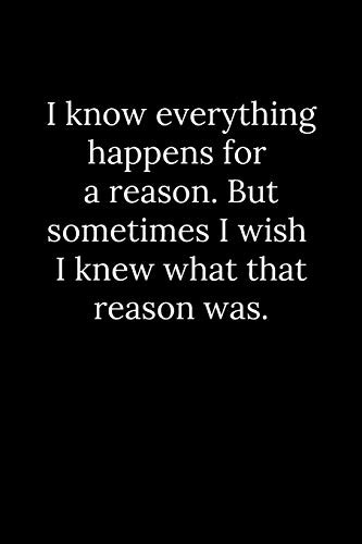I know everything happens for a reason. But sometimes I wish I knew what that reason was.