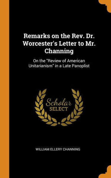 Remarks On The Rev. Dr. Worcester'S Letter To Mr. Channing: On The "Review Of American Unitarianism" In A Late Panoplist