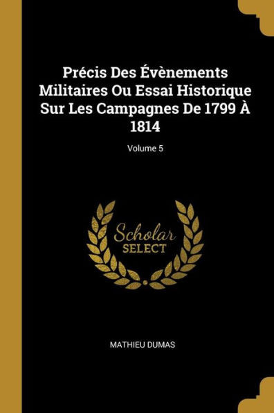Précis Des Évènements Militaires Ou Essai Historique Sur Les Campagnes De 1799 À 1814; Volume 5 (French Edition)