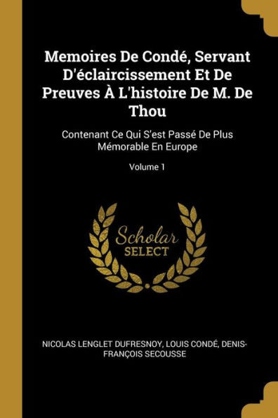 Memoires De Condé, Servant D'Éclaircissement Et De Preuves À L'Histoire De M. De Thou: Contenant Ce Qui S'Est Passé De Plus Mémorable En Europe; Volume 1 (French Edition)