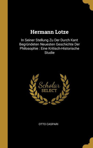 Hermann Lotze: In Seiner Stellung Zu Der Durch Kant Begründeten Neuesten Geschichte Der Philosophie : Eine Kritisch-Historische Studie (German Edition)