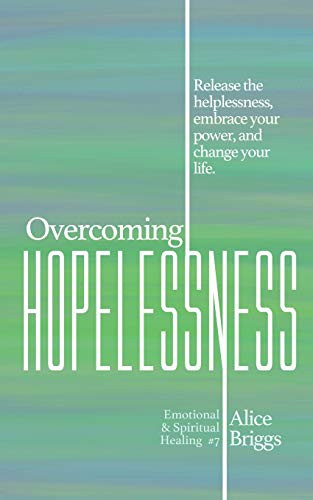 Overcoming Hopelessness: Release the helplessness, embrace your power, and change your life. (Emotional and Spiritual Healing)