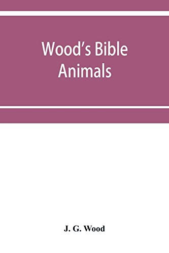 Wood's Bible animals: a description of the habits, structure, and uses of every living creature mentioned in the Scriptures from the Ape to the Coral; ... in which reference is made to beast, bi