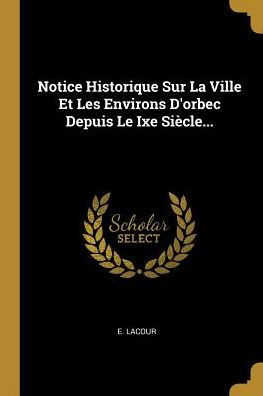 Notice Historique Sur La Ville Et Les Environs D'Orbec Depuis Le Ixe Siècle... (French Edition)