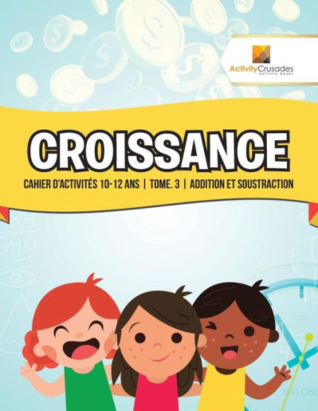 Croissance : Cahier D'Activités 10-12 Ans | Tome. 3 | Addition Et Soustraction (French Edition)