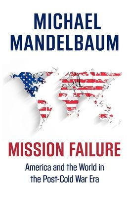 Mission Failure: America And The World In The Post-Cold War Era
