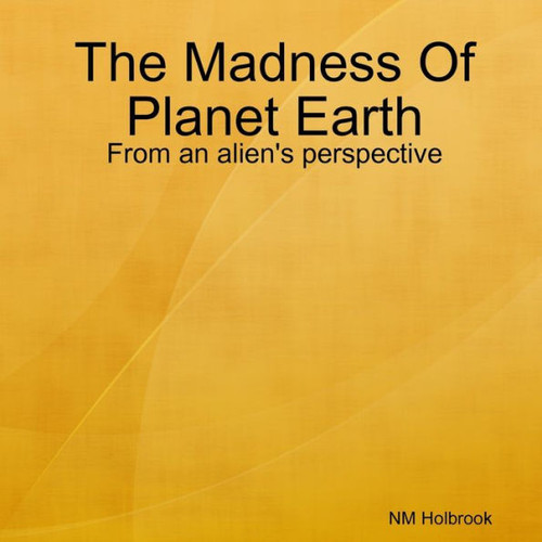 The Madness Of Planet Earth- From An Alien'S Perspective