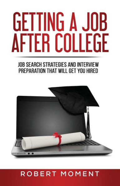 Getting A Job After College: Job Search Strategies And Interview Preparation That Will Get You Hired