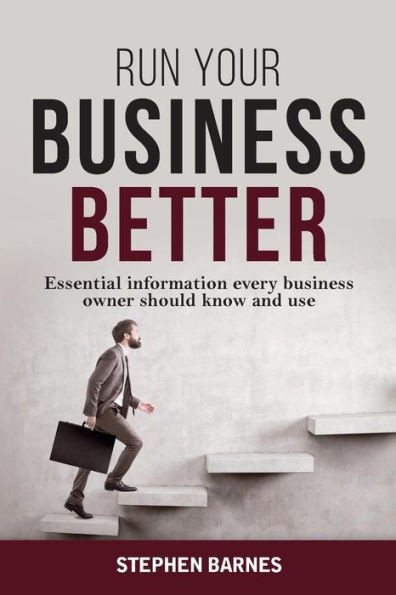 Run Your Business Better: Essential Information Every Business Owner Should Know And Use