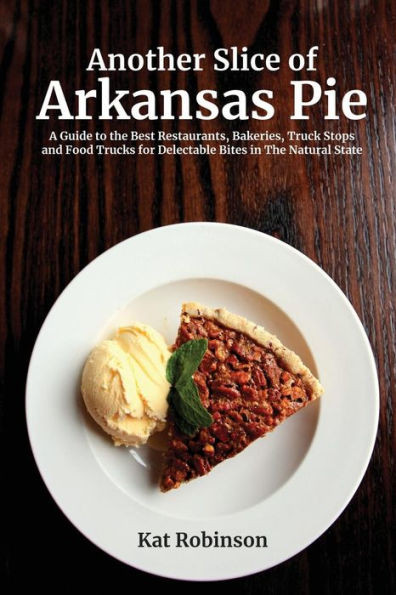 Another Slice Of Arkansas Pie: A Guide To The Best Restaurants, Bakeries, Truck Stops And Food Trucks For Delectable Bites In The Natural State