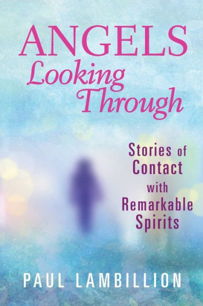 Angels Looking Through: Stories Of Contact With Remarkable Spirits