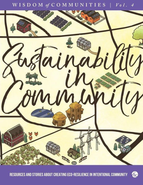 Wisdom Of Communities 4: Sustainability In Community: Resources And Stories About Creating Eco-Resilience In Intentional Community