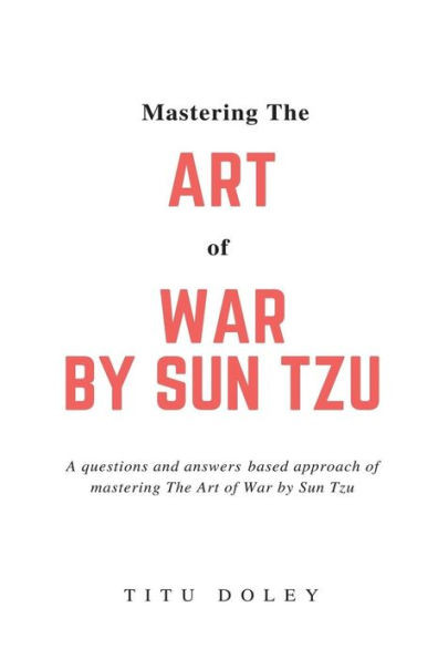 Mastering The Art Of War By Sun Tzu: A Questions And Answers Based Approach Of Mastering The Art Of War By Sun Tzu