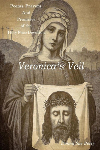 Veronica'S Veil: Poems, Prayers, And Promises Of The Holy Face Devotion