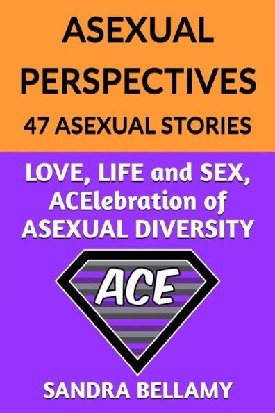 Asexual Perspectives: 47 Asexual Stories: Love, Life And Sex, Acelebration Of Asexual Diversity