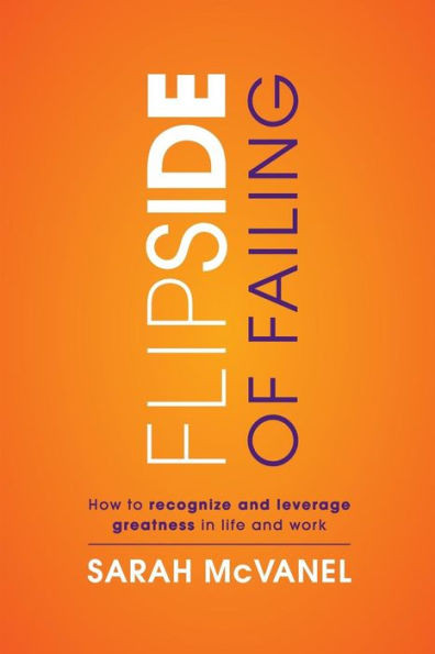 Flip Side Of Failing: How To Recognize And Leverage Greatness In Work And Life