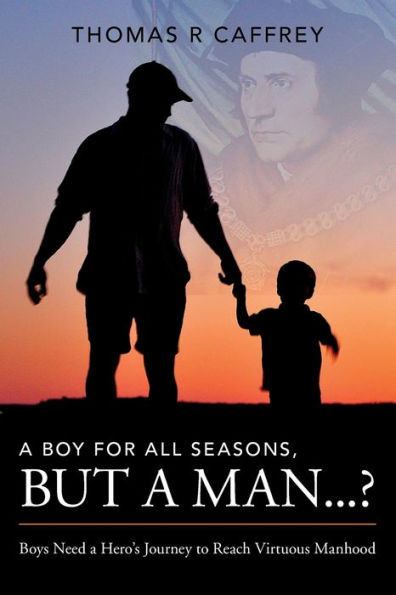 A Boy For All Seasons, But A Man...?: Boys Need A Hero'S Journey To Reach Virtuous Manhood