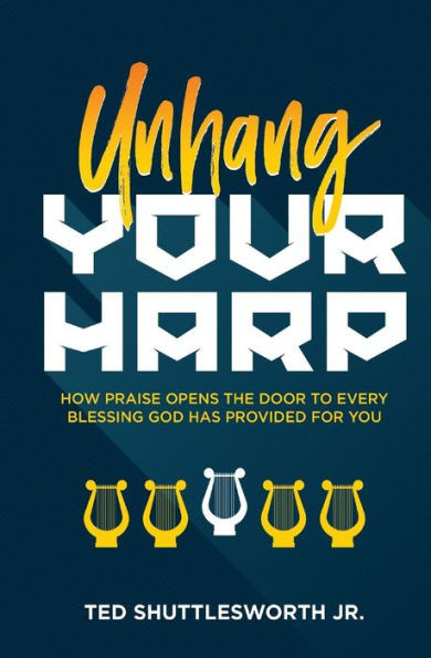 Unhang Your Harp: How Praise Opens The Door To Every Blessing God Has Provided For You