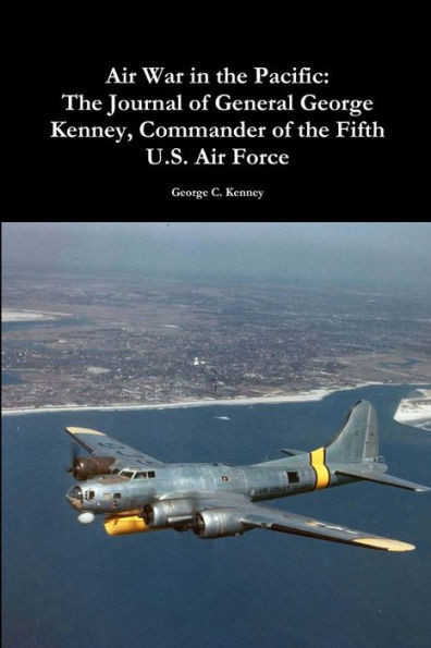 Air War In The Pacific: The Journal Of General George Kenney, Commander Of The Fifth U.S. Air Force: The Journal Of General George Kenney, Commander Of The Fifth U.S. Air Force